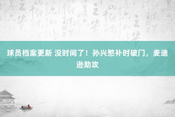 球员档案更新 没时间了！孙兴慜补时破门，麦迪逊助攻