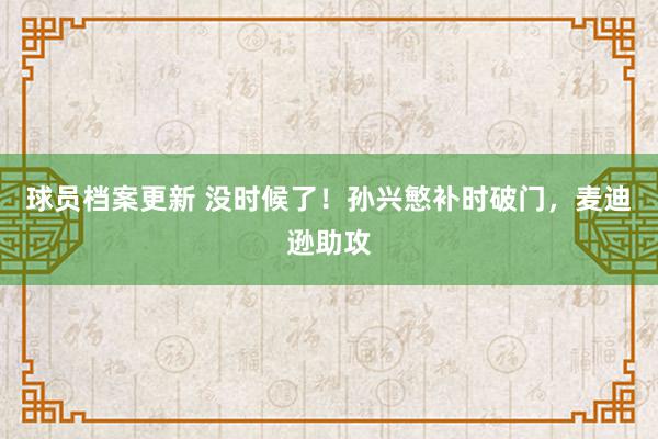 球员档案更新 没时候了！孙兴慜补时破门，麦迪逊助攻