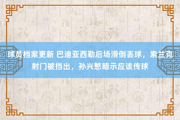 球员档案更新 巴迪亚西勒后场滑倒丢球，索兰克射门被挡出，孙兴慜暗示应该传球