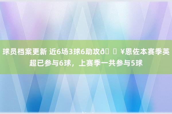 球员档案更新 近6场3球6助攻🔥恩佐本赛季英超已参与6球，上赛季一共参与5球