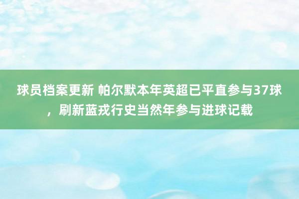 球员档案更新 帕尔默本年英超已平直参与37球，刷新蓝戎行史当然年参与进球记载