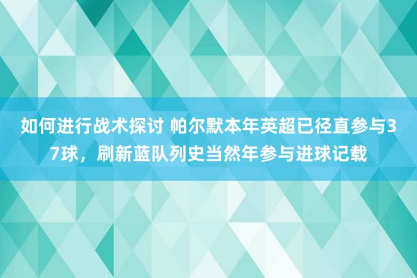 如何进行战术探讨 帕尔默本年英超已径直参与37球，刷新蓝队列史当然年参与进球记载