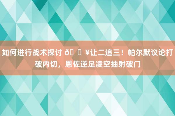 如何进行战术探讨 💥让二追三！帕尔默议论打破内切，恩佐逆足凌空抽射破门