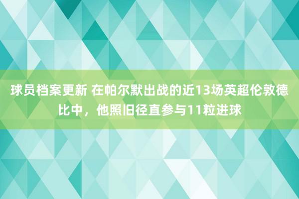 球员档案更新 在帕尔默出战的近13场英超伦敦德比中，他照旧径直参与11粒进球