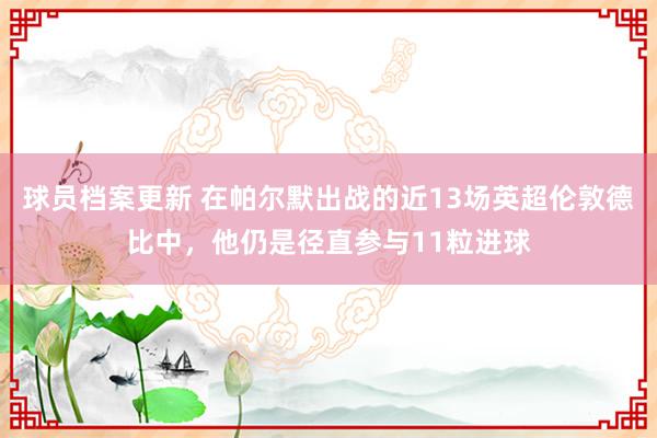 球员档案更新 在帕尔默出战的近13场英超伦敦德比中，他仍是径直参与11粒进球