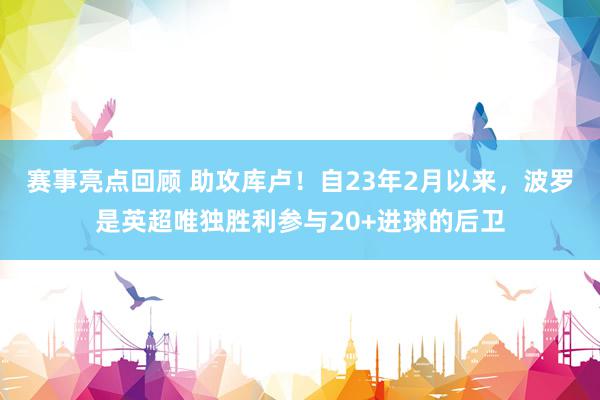 赛事亮点回顾 助攻库卢！自23年2月以来，波罗是英超唯独胜利参与20+进球的后卫