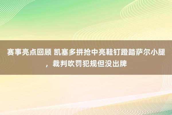 赛事亮点回顾 凯塞多拼抢中亮鞋钉蹬踏萨尔小腿，裁判吹罚犯规但没出牌