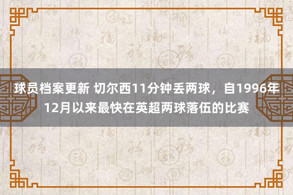 球员档案更新 切尔西11分钟丢两球，自1996年12月以来最快在英超两球落伍的比赛