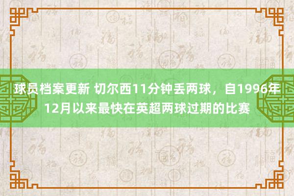 球员档案更新 切尔西11分钟丢两球，自1996年12月以来最快在英超两球过期的比赛