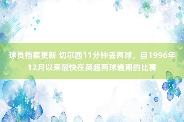 球员档案更新 切尔西11分钟丢两球，自1996年12月以来最快在英超两球逾期的比赛