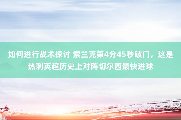 如何进行战术探讨 索兰克第4分45秒破门，这是热刺英超历史上对阵切尔西最快进球