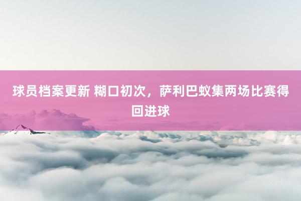 球员档案更新 糊口初次，萨利巴蚁集两场比赛得回进球