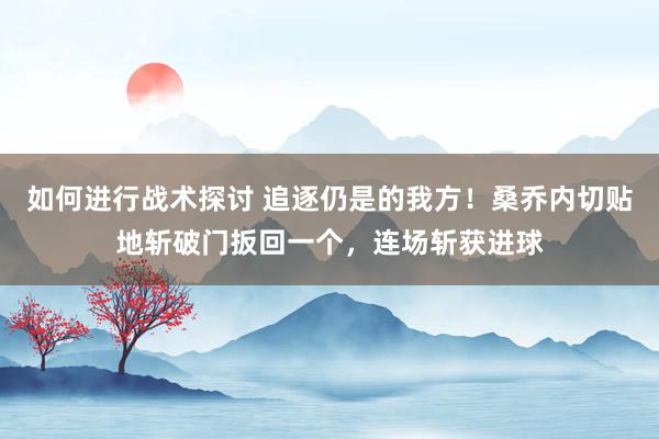 如何进行战术探讨 追逐仍是的我方！桑乔内切贴地斩破门扳回一个，连场斩获进球