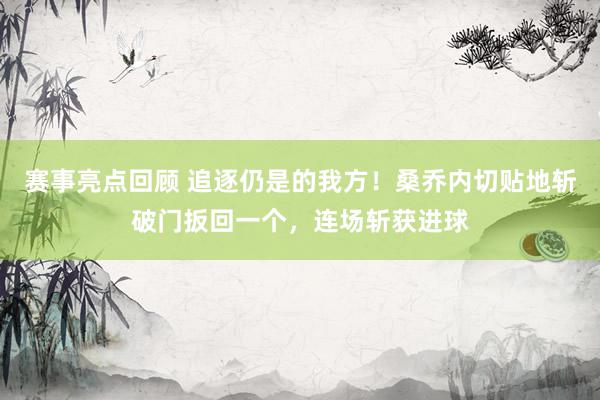 赛事亮点回顾 追逐仍是的我方！桑乔内切贴地斩破门扳回一个，连场斩获进球