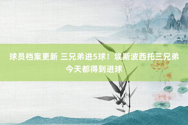 球员档案更新 三兄弟进5球！埃斯波西托三兄弟今天都得到进球