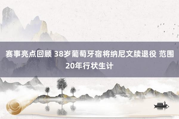 赛事亮点回顾 38岁葡萄牙宿将纳尼文牍退役 范围20年行状生计