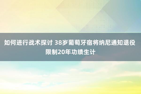 如何进行战术探讨 38岁葡萄牙宿将纳尼通知退役 限制20年功绩生计