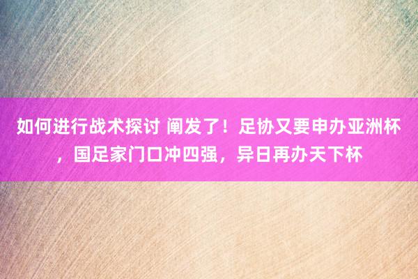 如何进行战术探讨 阐发了！足协又要申办亚洲杯，国足家门口冲四强，异日再办天下杯