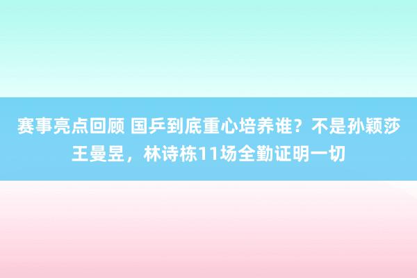 赛事亮点回顾 国乒到底重心培养谁？不是孙颖莎王曼昱，林诗栋11场全勤证明一切