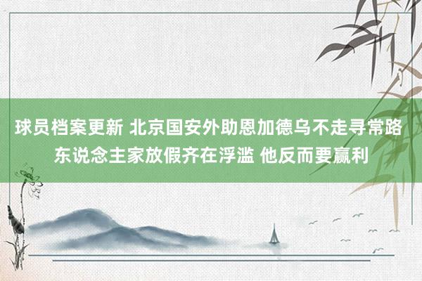 球员档案更新 北京国安外助恩加德乌不走寻常路 东说念主家放假齐在浮滥 他反而要赢利