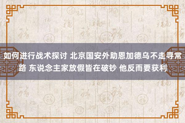 如何进行战术探讨 北京国安外助恩加德乌不走寻常路 东说念主家放假皆在破钞 他反而要获利