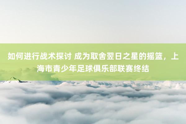 如何进行战术探讨 成为取舍翌日之星的摇篮，上海市青少年足球俱乐部联赛终结