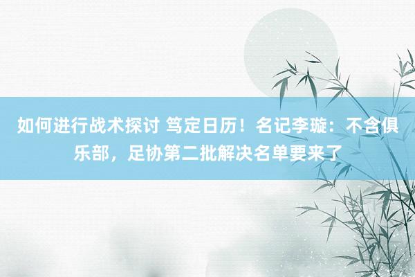 如何进行战术探讨 笃定日历！名记李璇：不含俱乐部，足协第二批解决名单要来了