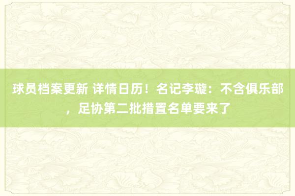 球员档案更新 详情日历！名记李璇：不含俱乐部，足协第二批措置名单要来了