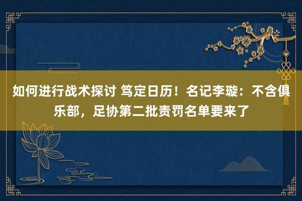 如何进行战术探讨 笃定日历！名记李璇：不含俱乐部，足协第二批责罚名单要来了