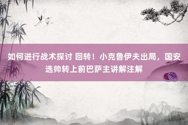 如何进行战术探讨 回转！小克鲁伊夫出局，国安选帅转上前巴萨主讲解注解