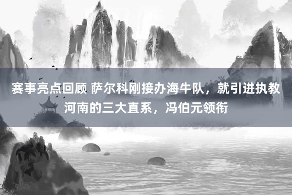 赛事亮点回顾 萨尔科刚接办海牛队，就引进执教河南的三大直系，冯伯元领衔