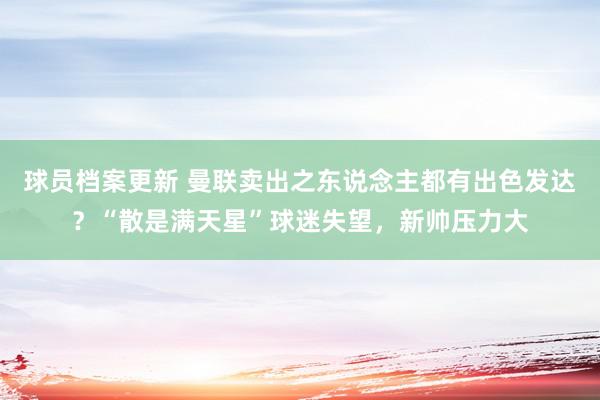 球员档案更新 曼联卖出之东说念主都有出色发达？“散是满天星”球迷失望，新帅压力大