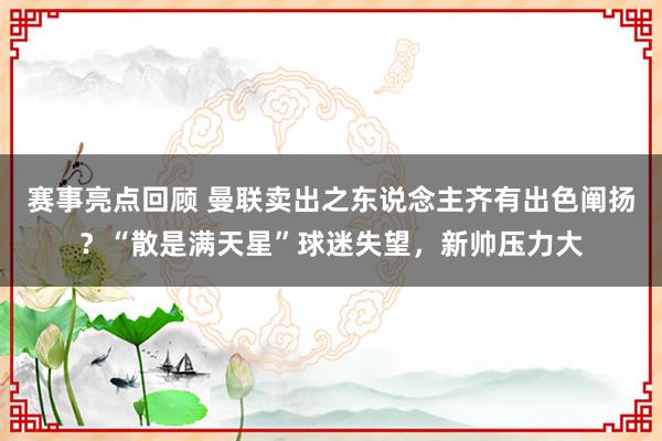 赛事亮点回顾 曼联卖出之东说念主齐有出色阐扬？“散是满天星”球迷失望，新帅压力大