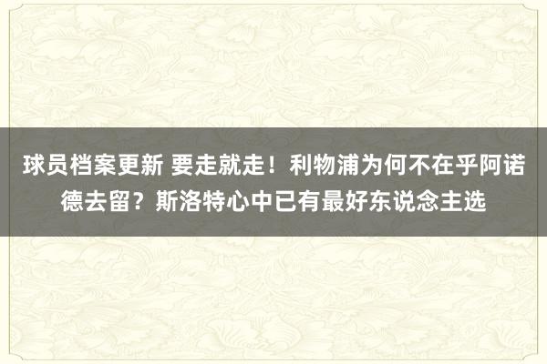 球员档案更新 要走就走！利物浦为何不在乎阿诺德去留？斯洛特心中已有最好东说念主选