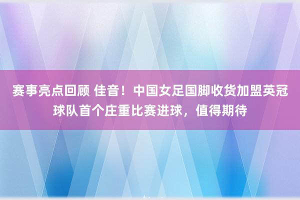 赛事亮点回顾 佳音！中国女足国脚收货加盟英冠球队首个庄重比赛进球，值得期待