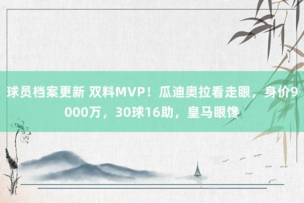 球员档案更新 双料MVP！瓜迪奥拉看走眼，身价9000万，30球16助，皇马眼馋