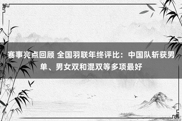 赛事亮点回顾 全国羽联年终评比：中国队斩获男单、男女双和混双等多项最好